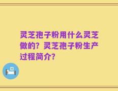 灵芝孢子粉用什么灵芝做的？灵芝孢子粉生产过程简介？