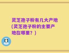 灵芝孢子粉有几大产地(灵芝孢子粉的主要产地在哪里？)