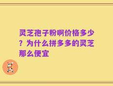 灵芝孢子粉啊价格多少？为什么拼多多的灵芝那么便宜
