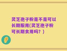 灵芝孢子粉是不是可以长期服用(灵芝孢子粉可长期食用吗？)