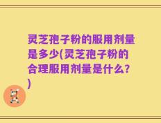 灵芝孢子粉的服用剂量是多少(灵芝孢子粉的合理服用剂量是什么？)