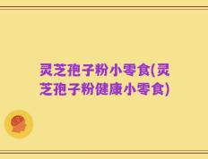 灵芝孢子粉小零食(灵芝孢子粉健康小零食)