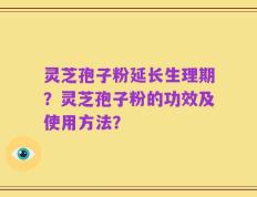 灵芝孢子粉延长生理期？灵芝孢子粉的功效及使用方法？