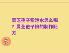 灵芝孢子粉泡水怎么喝？灵芝孢子粉的制作配方