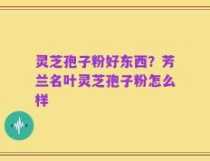 灵芝孢子粉好东西？芳兰名叶灵芝孢子粉怎么样