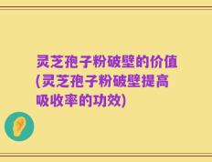 灵芝孢子粉破壁的价值(灵芝孢子粉破壁提高吸收率的功效)