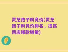 灵芝孢子粉竞价(灵芝孢子粉竞价排名，提高网店爆款销量)