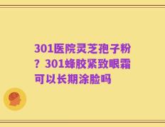 301医院灵芝孢子粉？301蜂胶紧致眼霜可以长期涂脸吗
