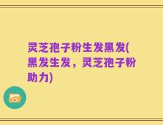 灵芝孢子粉生发黑发(黑发生发，灵芝孢子粉助力)