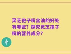 灵芝孢子粉含油的好处有哪些？探究灵芝孢子粉的营养成分？