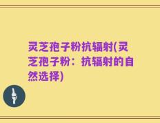 灵芝孢子粉抗辐射(灵芝孢子粉：抗辐射的自然选择)