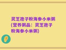 灵芝孢子粉海参小米粥(营养粥品：灵芝孢子粉海参小米粥)