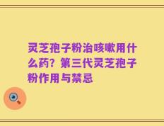灵芝孢子粉治咳嗽用什么药？第三代灵芝孢子粉作用与禁忌