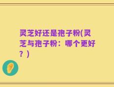 灵芝好还是孢子粉(灵芝与孢子粉：哪个更好？)