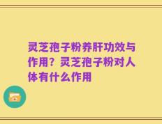 灵芝孢子粉养肝功效与作用？灵芝孢子粉对人体有什么作用