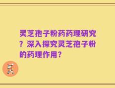 灵芝孢子粉药药理研究？深入探究灵芝孢子粉的药理作用？