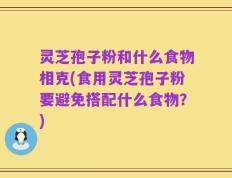 灵芝孢子粉和什么食物相克(食用灵芝孢子粉要避免搭配什么食物？)