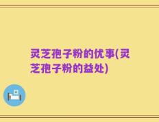 灵芝孢子粉的优事(灵芝孢子粉的益处)