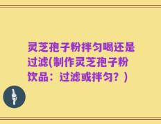灵芝孢子粉拌匀喝还是过滤(制作灵芝孢子粉饮品：过滤或拌匀？)