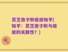 灵芝孢子粉癌症知乎(知乎：灵芝孢子粉与癌症的关联性？)