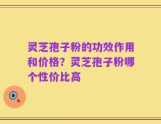 灵芝孢子粉的功效作用和价格？灵芝孢子粉哪个性价比高