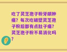 吃了灵芝孢子粉牙龈肿痛？每次吃破壁灵芝孢子粉后都有点肚子痛？灵芝孢子粉不易消化吗？