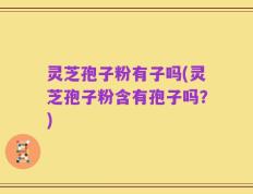 灵芝孢子粉有子吗(灵芝孢子粉含有孢子吗？)