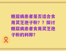 糖尿病患者是否适合食用灵芝孢子粉？？探讨糖尿病患者食用灵芝孢子粉的利弊？