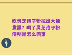 吃灵芝孢子粉拉出大便发黑？喝了灵芝孢子粉便秘是怎么回事