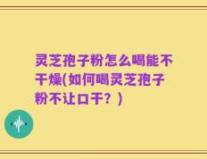 灵芝孢子粉怎么喝能不干燥(如何喝灵芝孢子粉不让口干？)