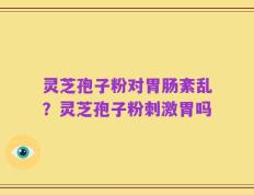 灵芝孢子粉对胃肠紊乱？灵芝孢子粉刺激胃吗