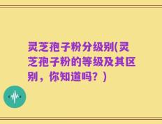 灵芝孢子粉分级别(灵芝孢子粉的等级及其区别，你知道吗？)