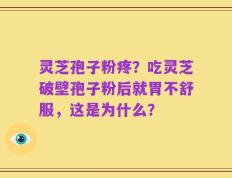 灵芝孢子粉疼？吃灵芝破壁孢子粉后就胃不舒服，这是为什么？