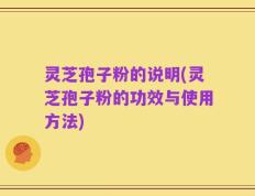 灵芝孢子粉的说明(灵芝孢子粉的功效与使用方法)