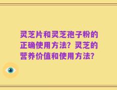 灵芝片和灵芝孢子粉的正确使用方法？灵芝的营养价值和使用方法？