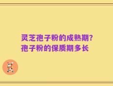 灵芝孢子粉的成熟期？孢子粉的保质期多长