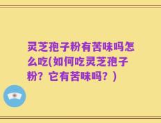 灵芝孢子粉有苦味吗怎么吃(如何吃灵芝孢子粉？它有苦味吗？)