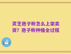 灵芝孢子粉怎么上架卖货？孢子粉种植全过程