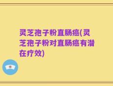 灵芝孢子粉直肠癌(灵芝孢子粉对直肠癌有潜在疗效)
