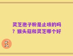 灵芝孢子粉是止咳的吗？猴头菇和灵芝哪个好