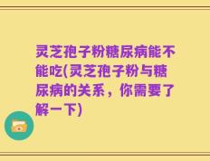 灵芝孢子粉糖尿病能不能吃(灵芝孢子粉与糖尿病的关系，你需要了解一下)