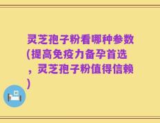 灵芝孢子粉看哪种参数(提高免疫力备孕首选，灵芝孢子粉值得信赖)