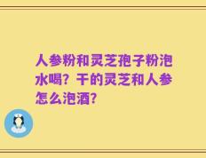 人参粉和灵芝孢子粉泡水喝？干的灵芝和人参怎么泡酒？