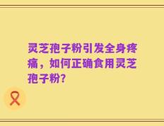 灵芝孢子粉引发全身疼痛，如何正确食用灵芝孢子粉？