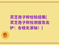 灵芝孢子粉检验结果(灵芝孢子粉检测报告出炉：合格无添加！)