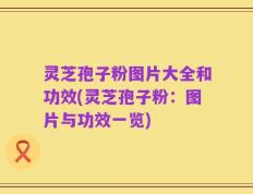 灵芝孢子粉图片大全和功效(灵芝孢子粉：图片与功效一览)