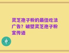 灵芝孢子粉的最佳吃法广告？破壁灵芝孢子粉宣传语
