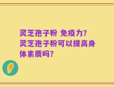 灵芝孢子粉 免疫力？灵芝孢子粉可以提高身体素质吗？