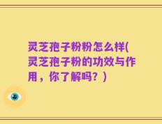 灵芝孢子粉粉怎么样(灵芝孢子粉的功效与作用，你了解吗？)