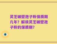 灵芝破壁孢子粉保质期几年？解读灵芝破壁孢子粉的保质期？